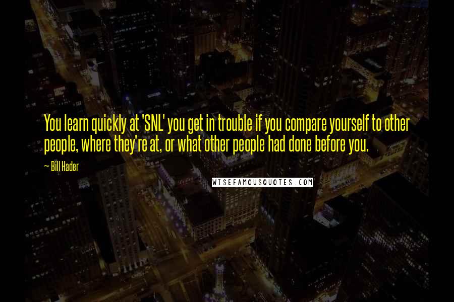 Bill Hader Quotes: You learn quickly at 'SNL' you get in trouble if you compare yourself to other people, where they're at, or what other people had done before you.