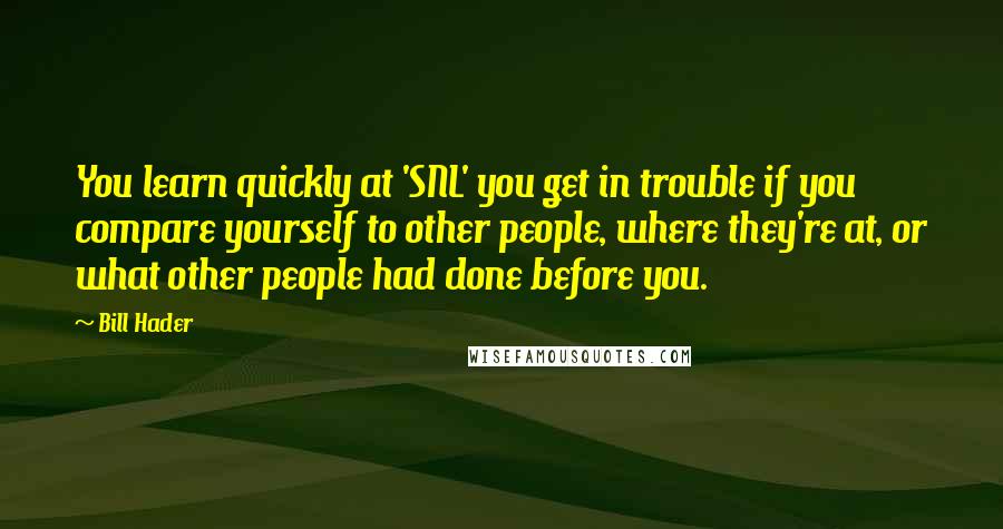 Bill Hader Quotes: You learn quickly at 'SNL' you get in trouble if you compare yourself to other people, where they're at, or what other people had done before you.