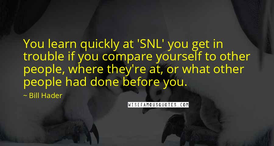 Bill Hader Quotes: You learn quickly at 'SNL' you get in trouble if you compare yourself to other people, where they're at, or what other people had done before you.