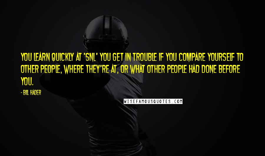 Bill Hader Quotes: You learn quickly at 'SNL' you get in trouble if you compare yourself to other people, where they're at, or what other people had done before you.