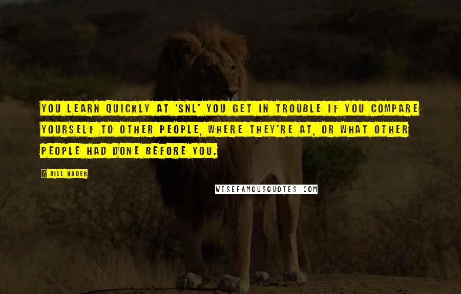 Bill Hader Quotes: You learn quickly at 'SNL' you get in trouble if you compare yourself to other people, where they're at, or what other people had done before you.