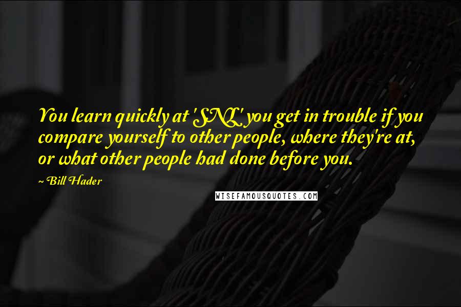 Bill Hader Quotes: You learn quickly at 'SNL' you get in trouble if you compare yourself to other people, where they're at, or what other people had done before you.