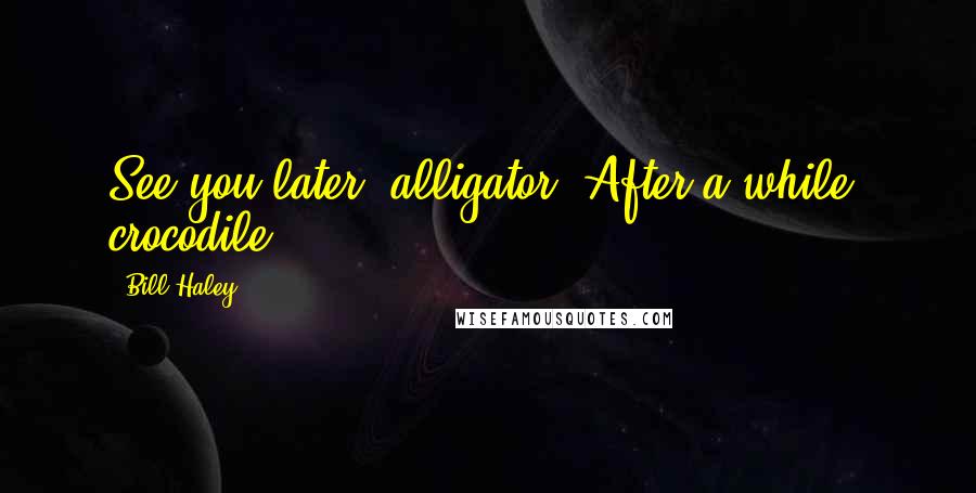 Bill Haley Quotes: See you later, alligator. After a while, crocodile.