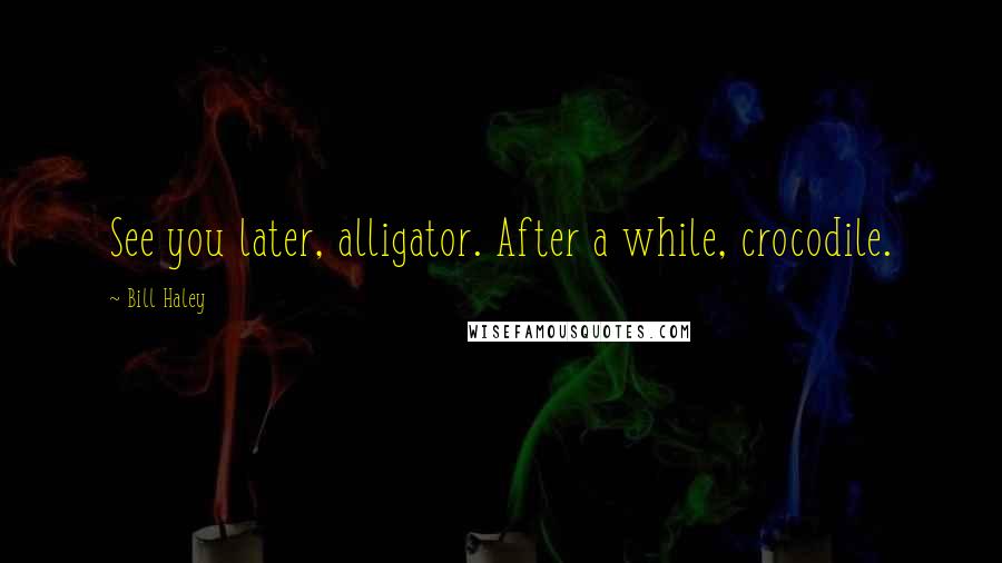 Bill Haley Quotes: See you later, alligator. After a while, crocodile.