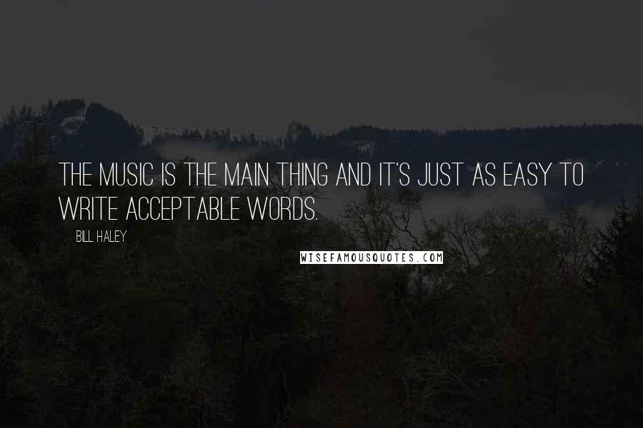 Bill Haley Quotes: The music is the main thing and it's just as easy to write acceptable words.