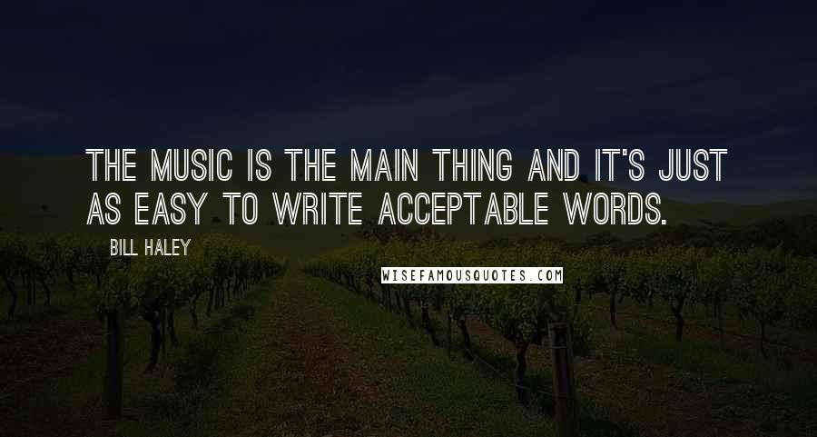 Bill Haley Quotes: The music is the main thing and it's just as easy to write acceptable words.