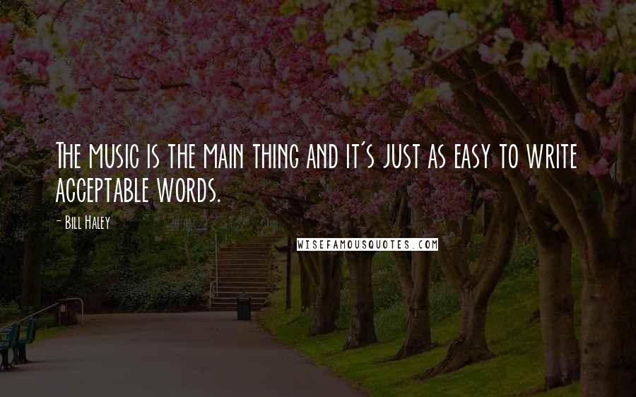 Bill Haley Quotes: The music is the main thing and it's just as easy to write acceptable words.