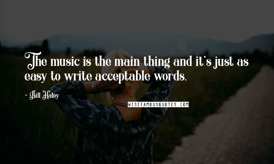 Bill Haley Quotes: The music is the main thing and it's just as easy to write acceptable words.