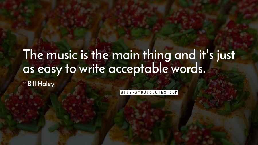 Bill Haley Quotes: The music is the main thing and it's just as easy to write acceptable words.