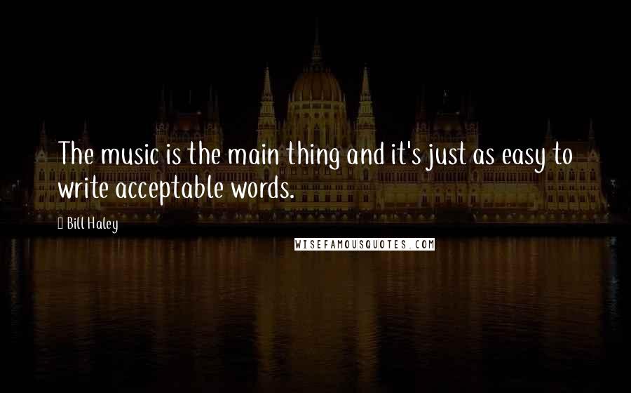 Bill Haley Quotes: The music is the main thing and it's just as easy to write acceptable words.