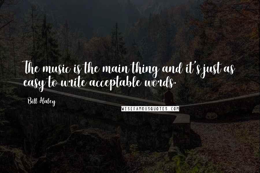 Bill Haley Quotes: The music is the main thing and it's just as easy to write acceptable words.