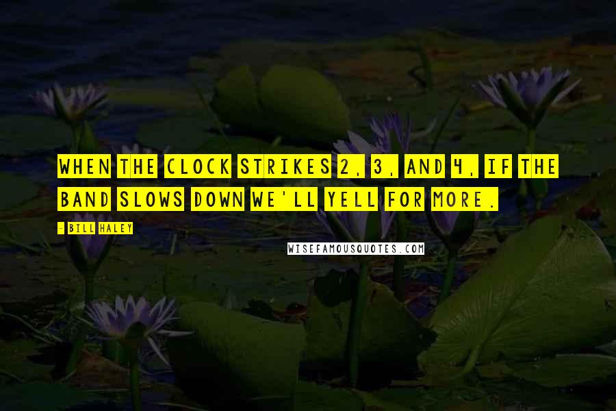 Bill Haley Quotes: When the clock strikes 2, 3, and 4, if the band slows down we'll yell for more.