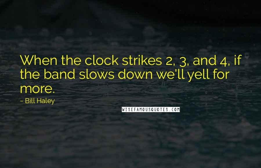 Bill Haley Quotes: When the clock strikes 2, 3, and 4, if the band slows down we'll yell for more.