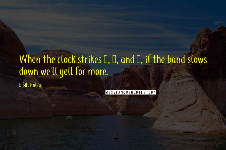 Bill Haley Quotes: When the clock strikes 2, 3, and 4, if the band slows down we'll yell for more.