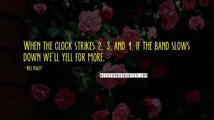 Bill Haley Quotes: When the clock strikes 2, 3, and 4, if the band slows down we'll yell for more.