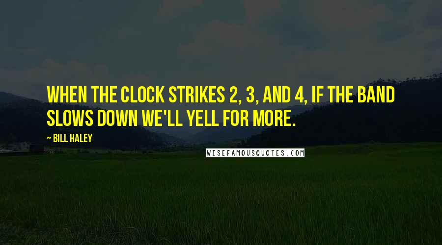 Bill Haley Quotes: When the clock strikes 2, 3, and 4, if the band slows down we'll yell for more.