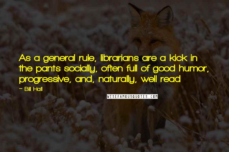 Bill Hall Quotes: As a general rule, librarians are a kick in the pants socially, often full of good humor, progressive, and, naturally, well read