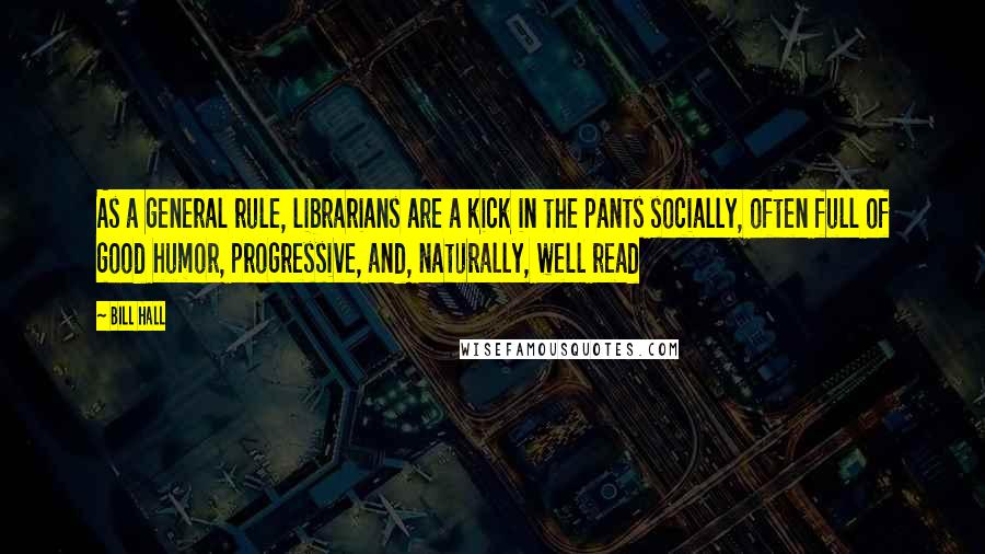 Bill Hall Quotes: As a general rule, librarians are a kick in the pants socially, often full of good humor, progressive, and, naturally, well read