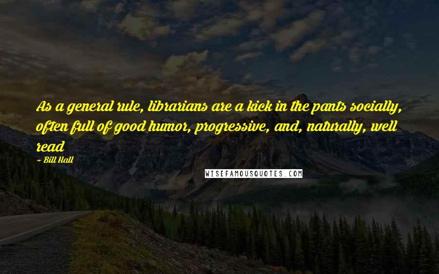 Bill Hall Quotes: As a general rule, librarians are a kick in the pants socially, often full of good humor, progressive, and, naturally, well read