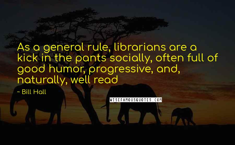 Bill Hall Quotes: As a general rule, librarians are a kick in the pants socially, often full of good humor, progressive, and, naturally, well read