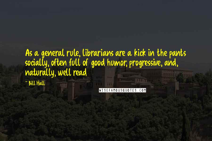 Bill Hall Quotes: As a general rule, librarians are a kick in the pants socially, often full of good humor, progressive, and, naturally, well read