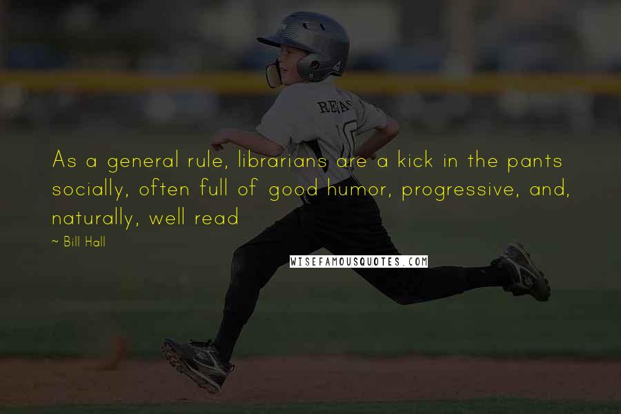 Bill Hall Quotes: As a general rule, librarians are a kick in the pants socially, often full of good humor, progressive, and, naturally, well read