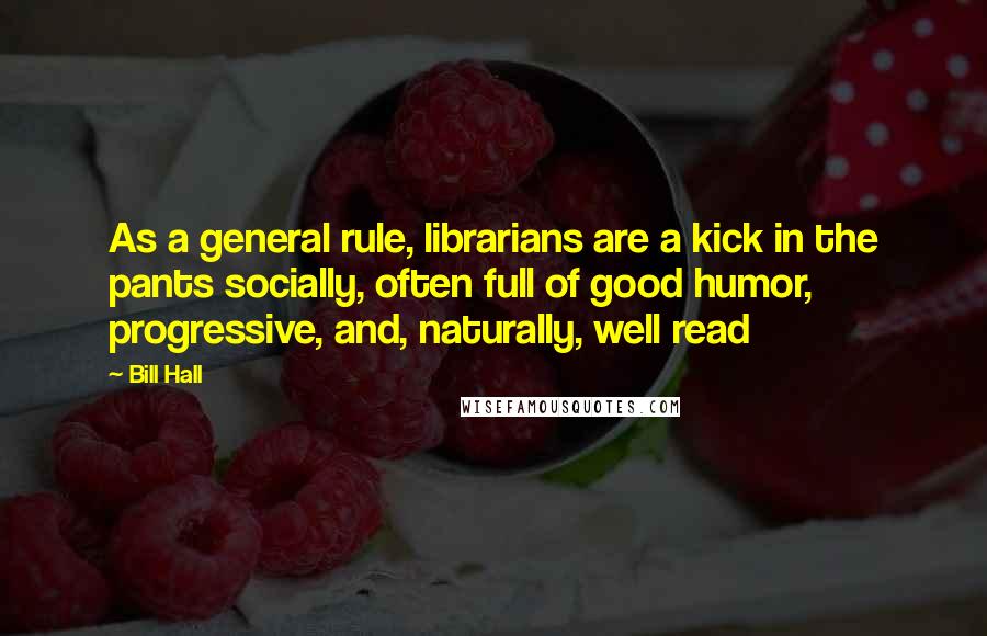 Bill Hall Quotes: As a general rule, librarians are a kick in the pants socially, often full of good humor, progressive, and, naturally, well read