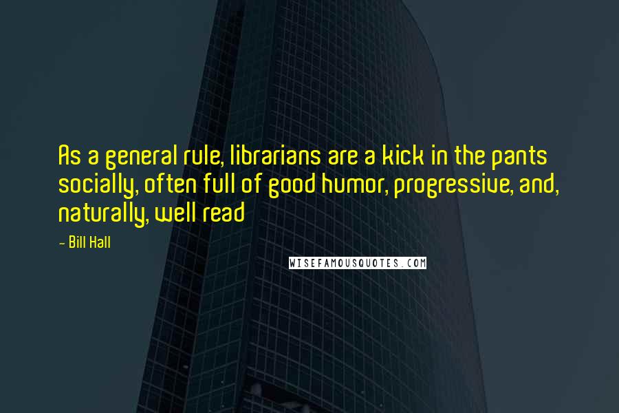 Bill Hall Quotes: As a general rule, librarians are a kick in the pants socially, often full of good humor, progressive, and, naturally, well read