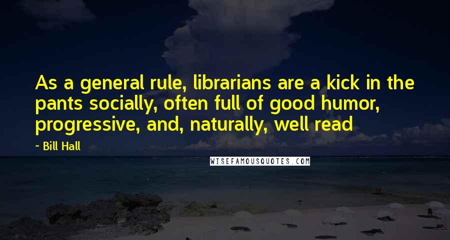 Bill Hall Quotes: As a general rule, librarians are a kick in the pants socially, often full of good humor, progressive, and, naturally, well read