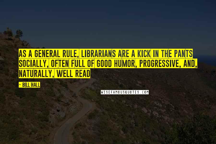 Bill Hall Quotes: As a general rule, librarians are a kick in the pants socially, often full of good humor, progressive, and, naturally, well read
