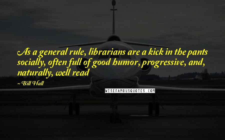 Bill Hall Quotes: As a general rule, librarians are a kick in the pants socially, often full of good humor, progressive, and, naturally, well read