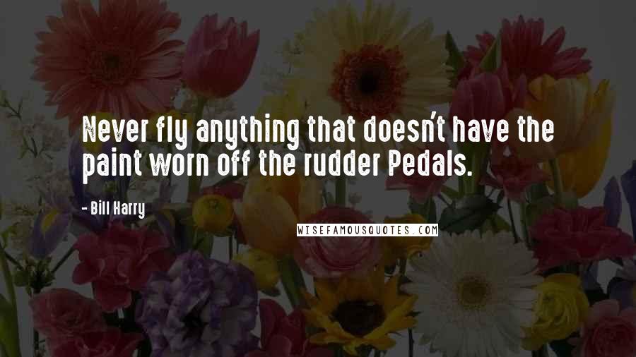 Bill Harry Quotes: Never fly anything that doesn't have the paint worn off the rudder Pedals.