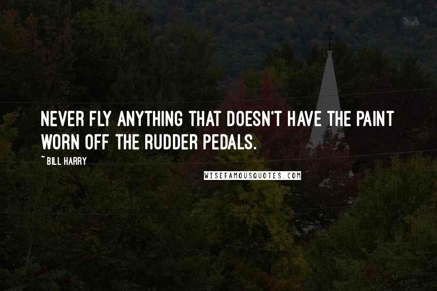 Bill Harry Quotes: Never fly anything that doesn't have the paint worn off the rudder Pedals.