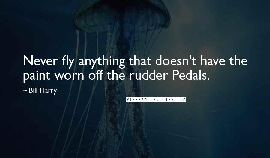 Bill Harry Quotes: Never fly anything that doesn't have the paint worn off the rudder Pedals.