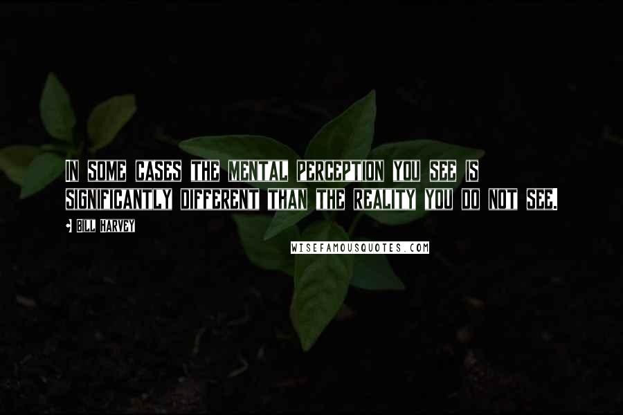 Bill Harvey Quotes: In some cases the mental perception you see is significantly different than the reality you do not see.