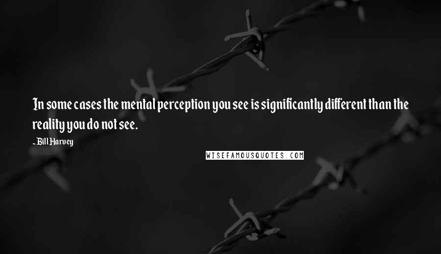 Bill Harvey Quotes: In some cases the mental perception you see is significantly different than the reality you do not see.