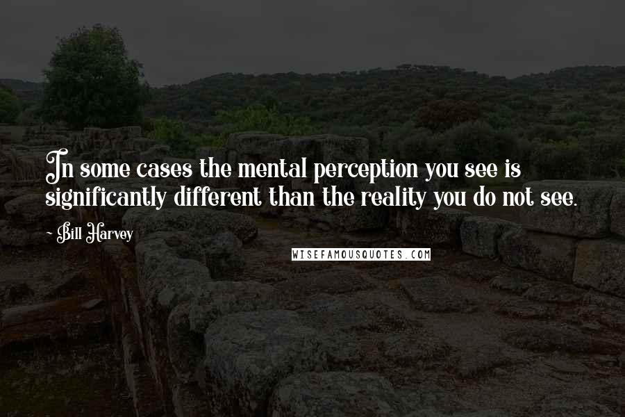 Bill Harvey Quotes: In some cases the mental perception you see is significantly different than the reality you do not see.