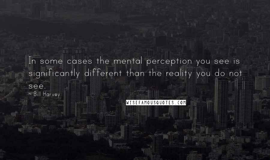 Bill Harvey Quotes: In some cases the mental perception you see is significantly different than the reality you do not see.