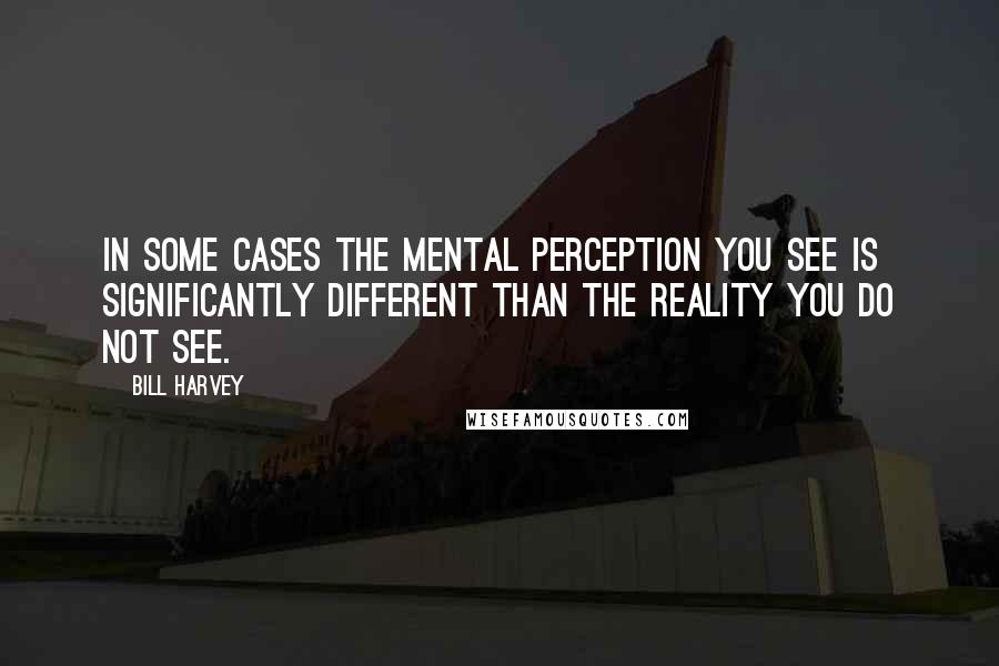 Bill Harvey Quotes: In some cases the mental perception you see is significantly different than the reality you do not see.