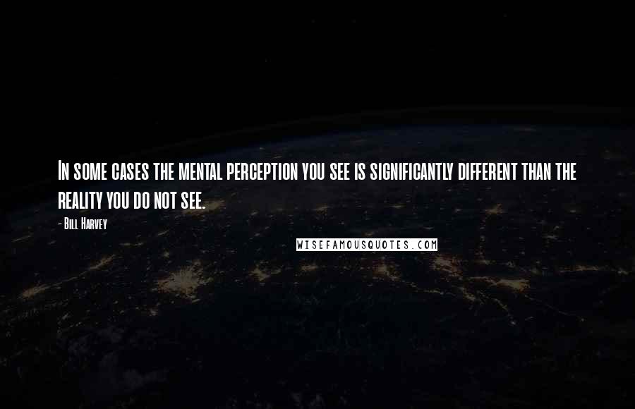 Bill Harvey Quotes: In some cases the mental perception you see is significantly different than the reality you do not see.