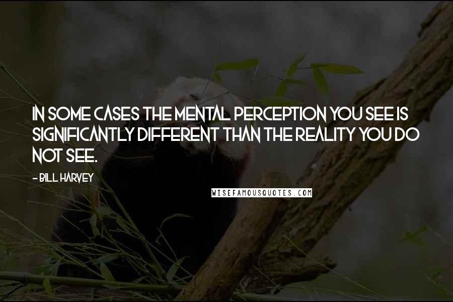 Bill Harvey Quotes: In some cases the mental perception you see is significantly different than the reality you do not see.