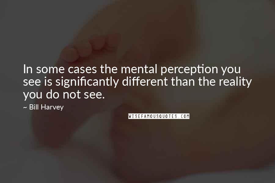 Bill Harvey Quotes: In some cases the mental perception you see is significantly different than the reality you do not see.