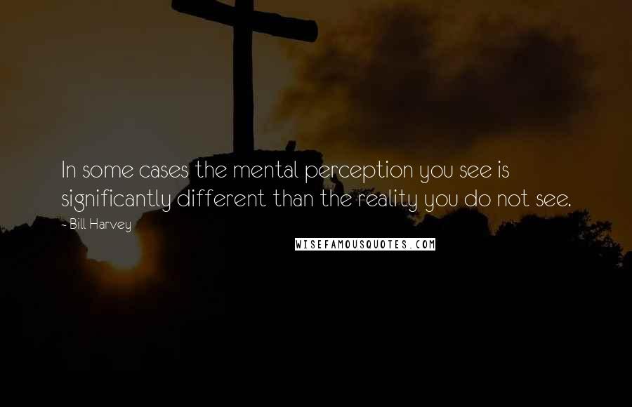 Bill Harvey Quotes: In some cases the mental perception you see is significantly different than the reality you do not see.