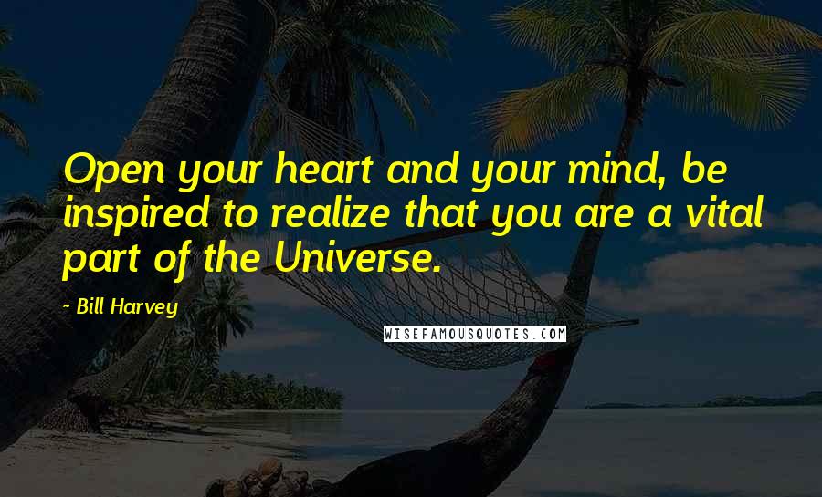 Bill Harvey Quotes: Open your heart and your mind, be inspired to realize that you are a vital part of the Universe.