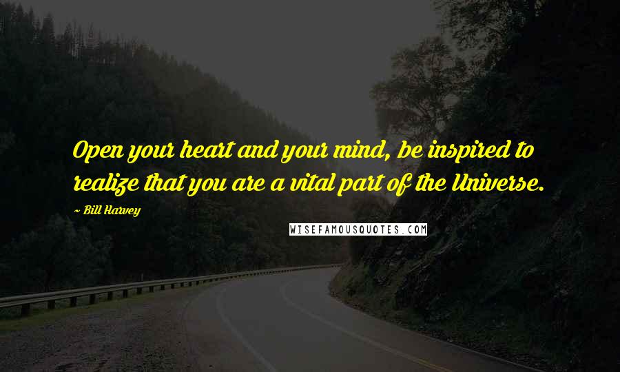 Bill Harvey Quotes: Open your heart and your mind, be inspired to realize that you are a vital part of the Universe.