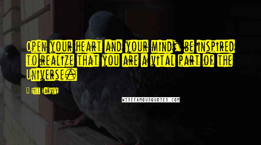 Bill Harvey Quotes: Open your heart and your mind, be inspired to realize that you are a vital part of the Universe.