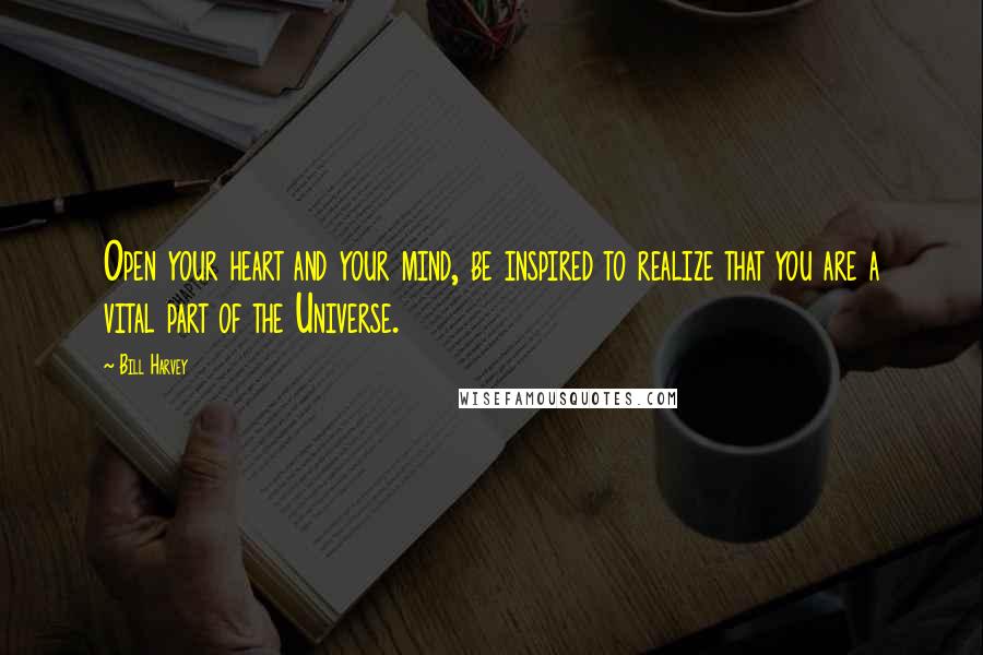 Bill Harvey Quotes: Open your heart and your mind, be inspired to realize that you are a vital part of the Universe.