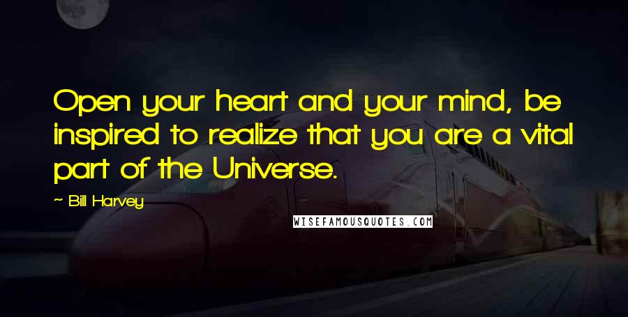 Bill Harvey Quotes: Open your heart and your mind, be inspired to realize that you are a vital part of the Universe.