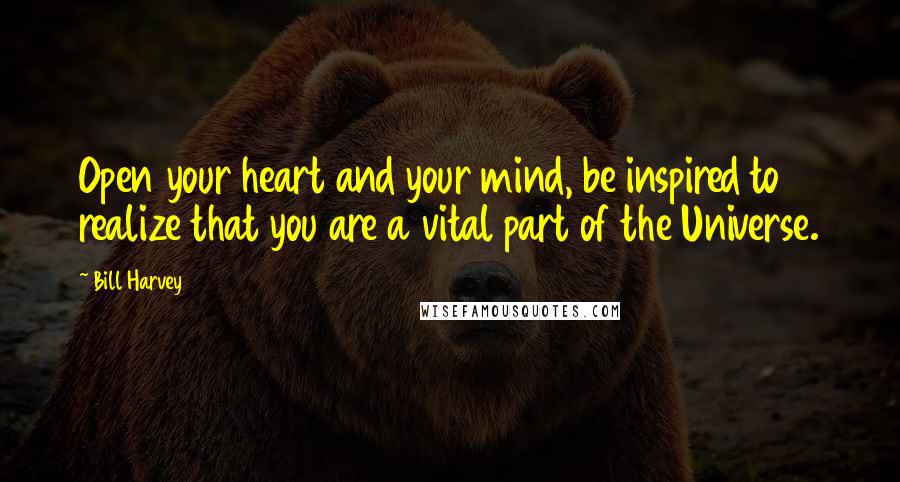 Bill Harvey Quotes: Open your heart and your mind, be inspired to realize that you are a vital part of the Universe.