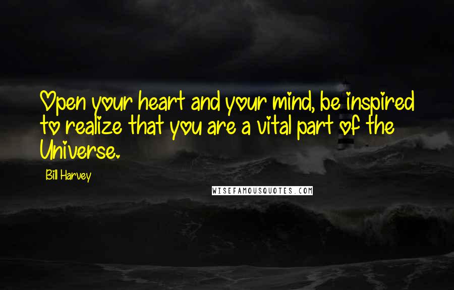 Bill Harvey Quotes: Open your heart and your mind, be inspired to realize that you are a vital part of the Universe.